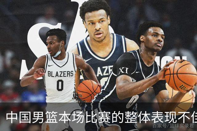 中国男篮本场比赛的整体表现不佳 从始至终都处于比分落后的局面
