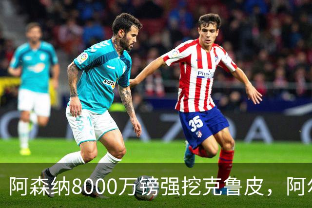 阿森纳8000万镑强挖克鲁皮，阿尔特塔冬窗补强锋线